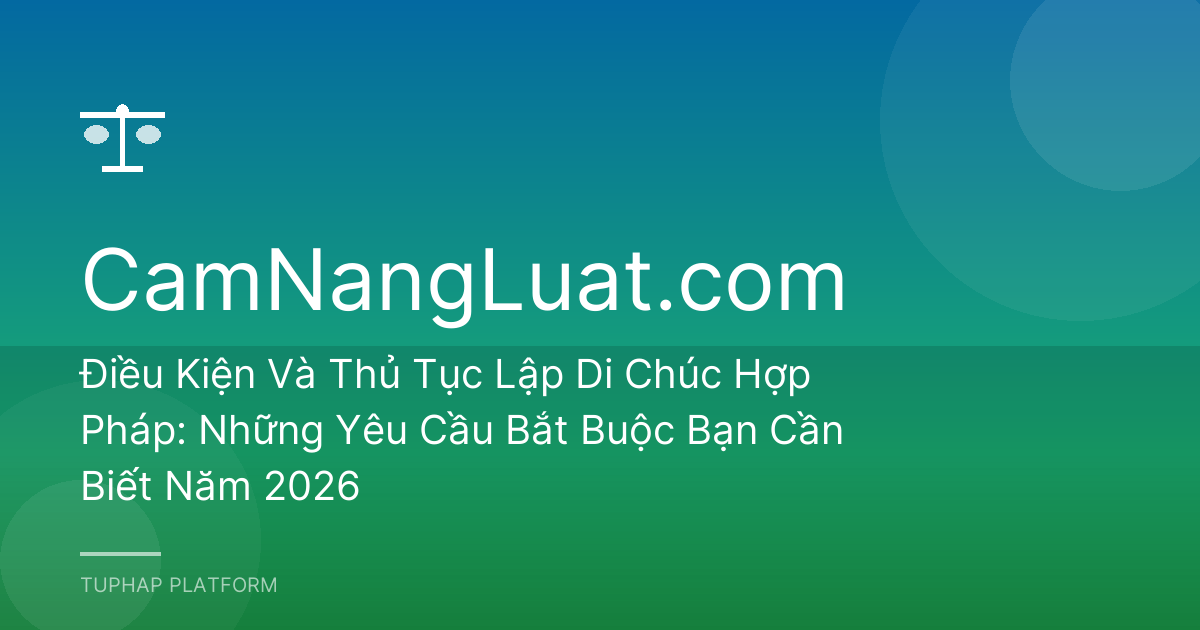 Điều Kiện Và Thủ Tục Lập Di Chúc Hợp Pháp: Những Yêu Cầu Bắt Buộc Bạn Cần Biết Năm 2026