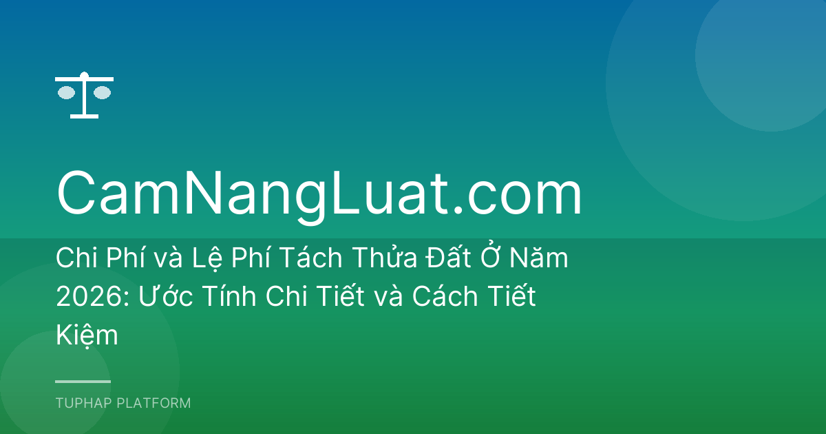 Chi Phí và Lệ Phí Tách Thửa Đất Ở Năm 2026: Ước Tính Chi Tiết và Cách Tiết Kiệm