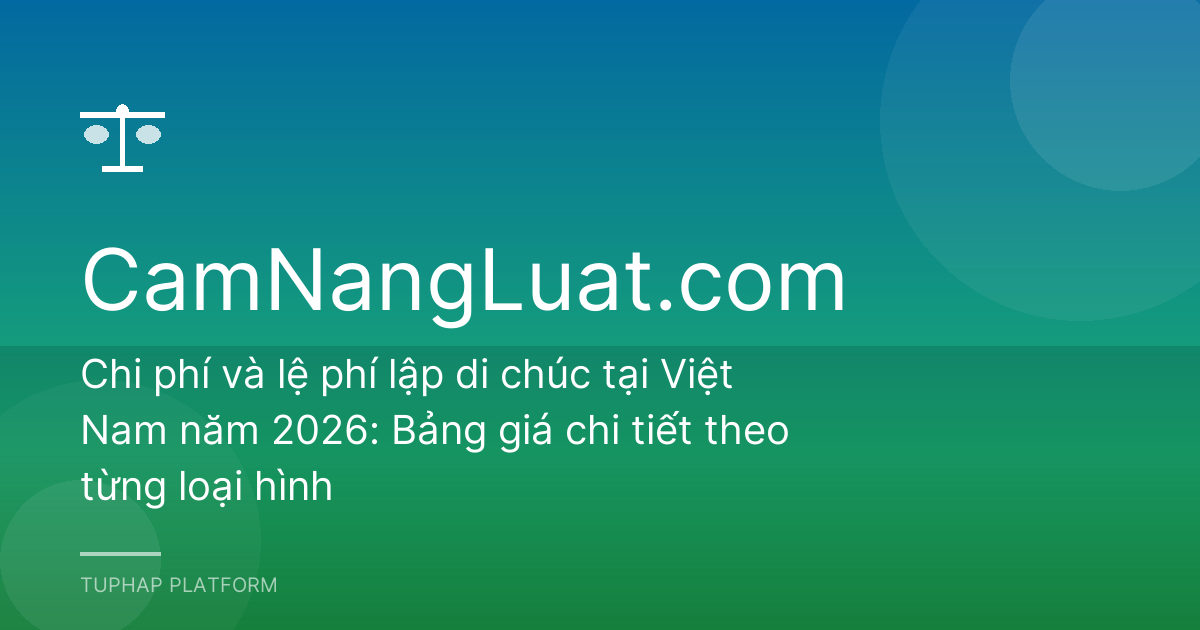 Chi phí và lệ phí lập di chúc tại Việt Nam năm 2026: Bảng giá chi tiết theo từng loại hình
