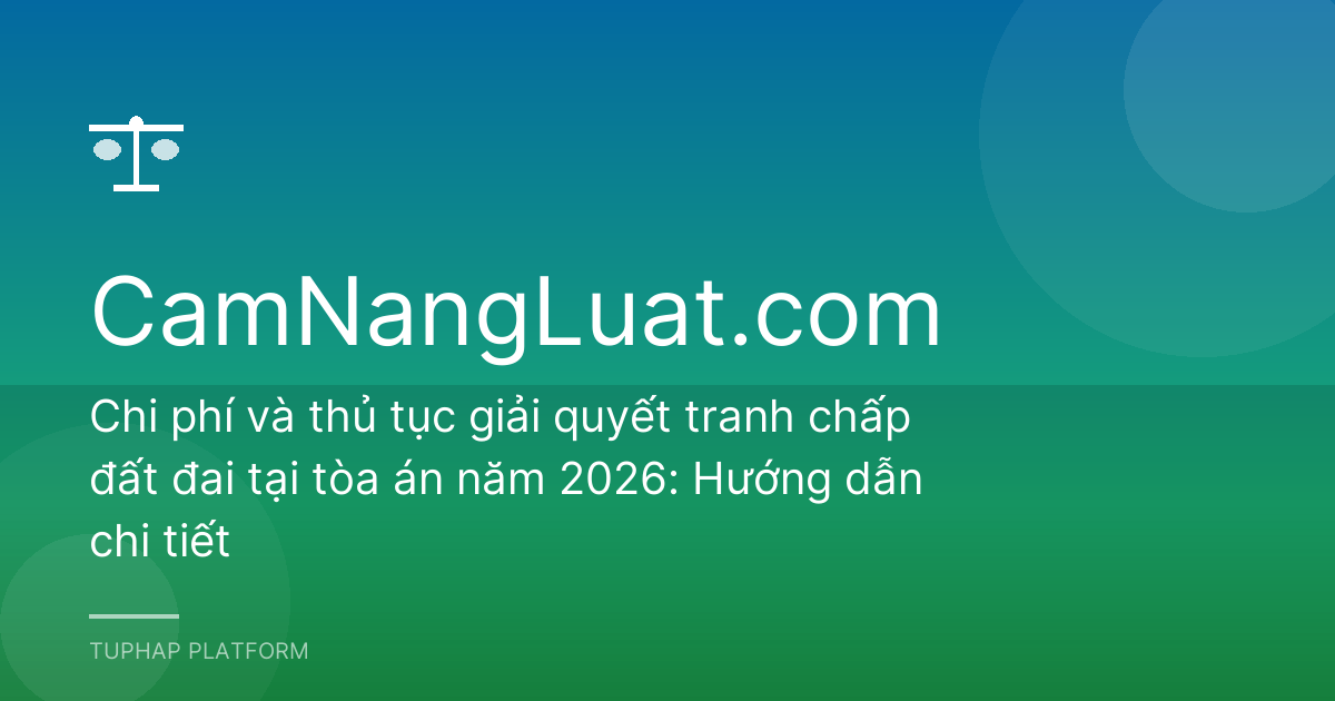 Chi phí và thủ tục giải quyết tranh chấp đất đai tại tòa án năm 2026: Hướng dẫn chi tiết