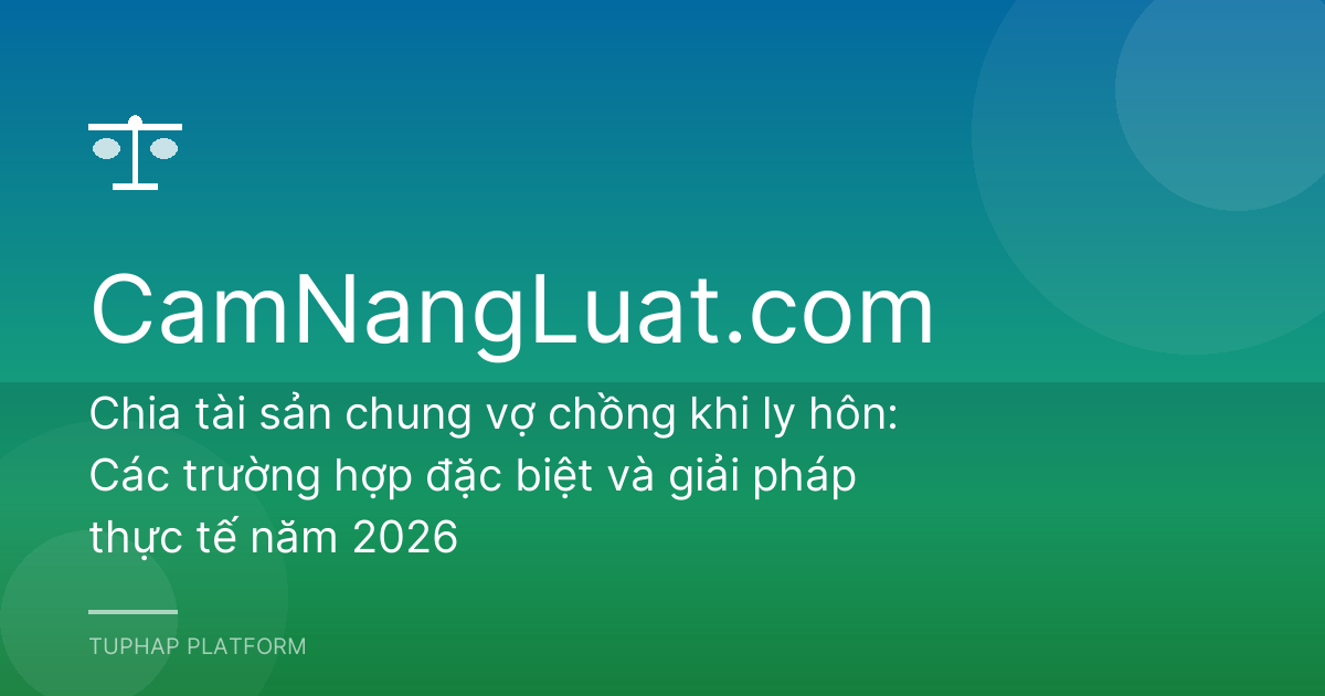 Chia tài sản chung vợ chồng khi ly hôn: Các trường hợp đặc biệt và giải pháp thực tế năm 2026