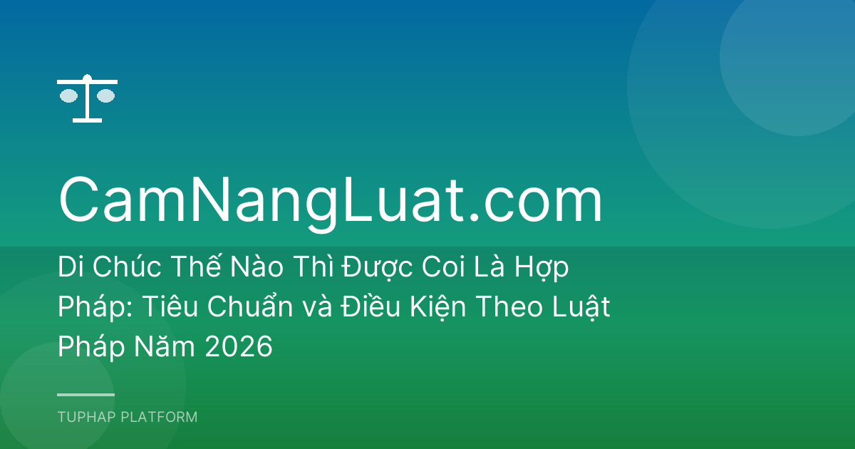 Di Chúc Thế Nào Thì Được Coi Là Hợp Pháp: Tiêu Chuẩn và Điều Kiện Theo Luật Pháp Năm 2026
