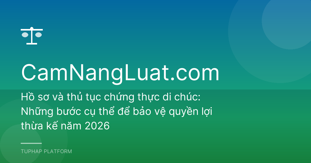 Hồ sơ và thủ tục chứng thực di chúc: Những bước cụ thể để bảo vệ quyền lợi thừa kế năm 2026