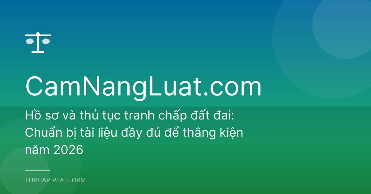 Hồ sơ và thủ tục tranh chấp đất đai: Chuẩn bị tài liệu đầy đủ để thắng kiện năm 2026