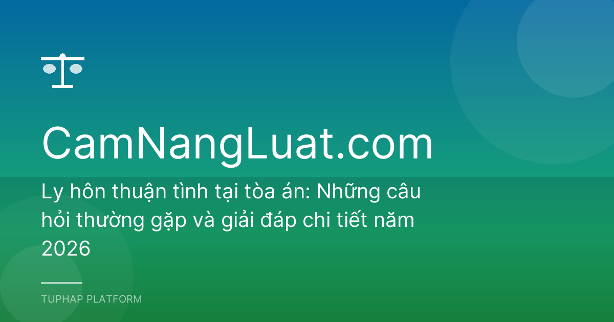 Ly hôn thuận tình tại tòa án: Những câu hỏi thường gặp và giải đáp chi tiết năm 2026