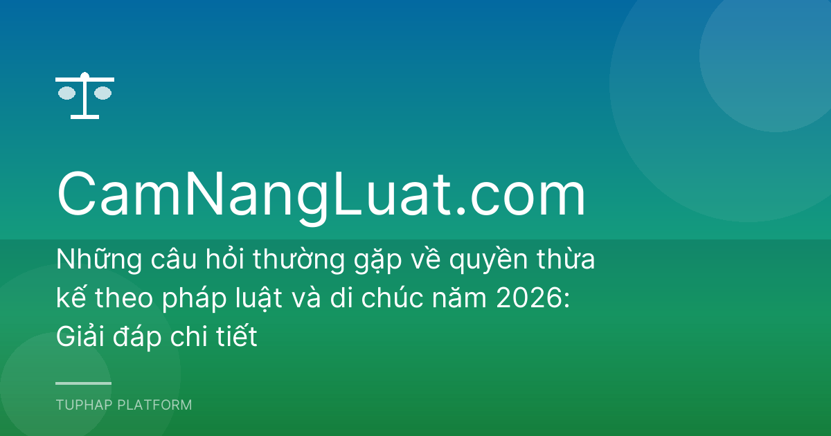Những câu hỏi thường gặp về quyền thừa kế theo pháp luật và di chúc năm 2026: Giải đáp chi tiết