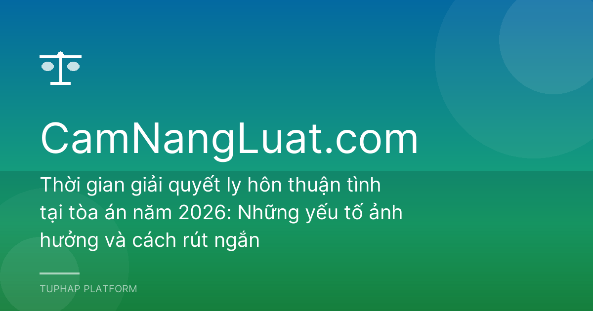 Thời gian giải quyết ly hôn thuận tình tại tòa án năm 2026: Những yếu tố ảnh hưởng và cách rút ngắn