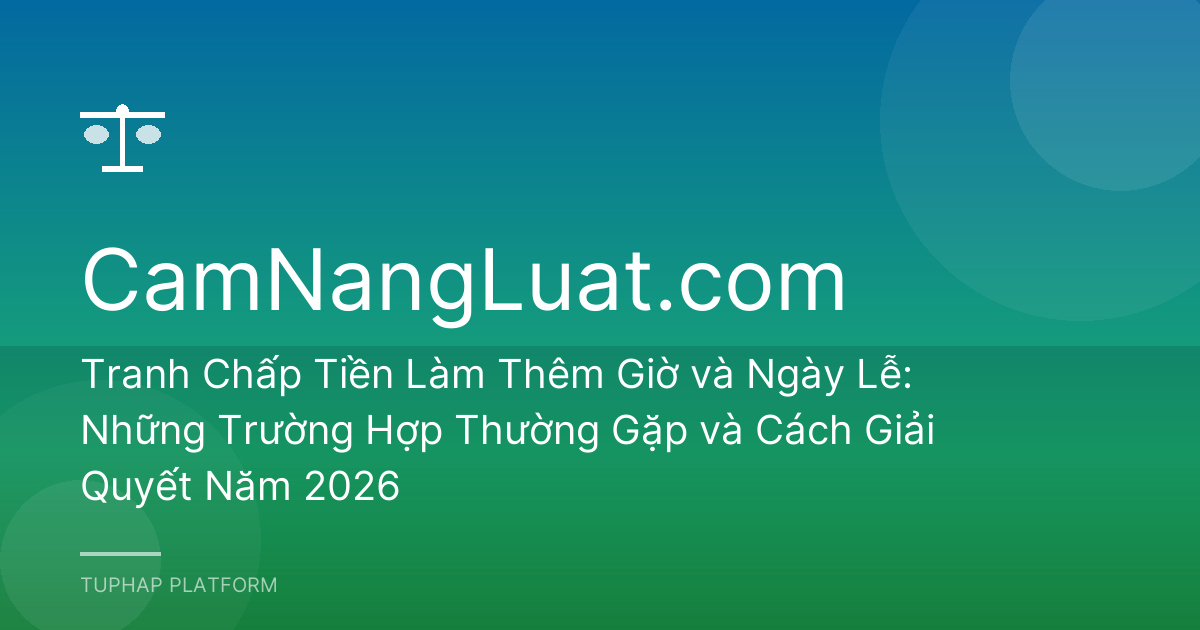 Tranh Chấp Tiền Làm Thêm Giờ và Ngày Lễ: Những Trường Hợp Thường Gặp và Cách Giải Quyết Năm 2026