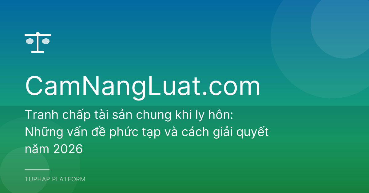 Tranh chấp tài sản chung khi ly hôn: Những vấn đề phức tạp và cách giải quyết năm 2026
